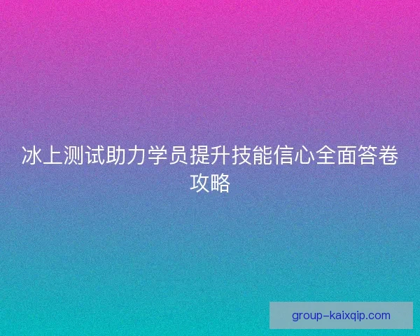 冰上测试助力学员提升技能信心全面答卷攻略 冰上测试助力学员提升技能信心全面答卷攻略