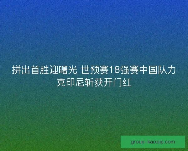 拼出首胜迎曙光 世预赛18强赛中国队力克印尼斩获开门红