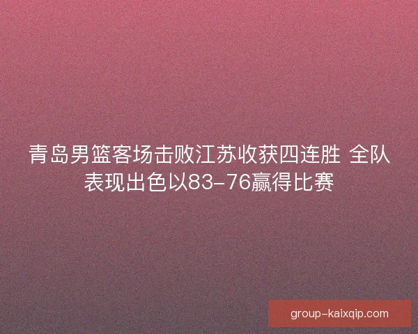青岛男篮客场击败江苏收获四连胜 全队表现出色以83-76赢得比赛
