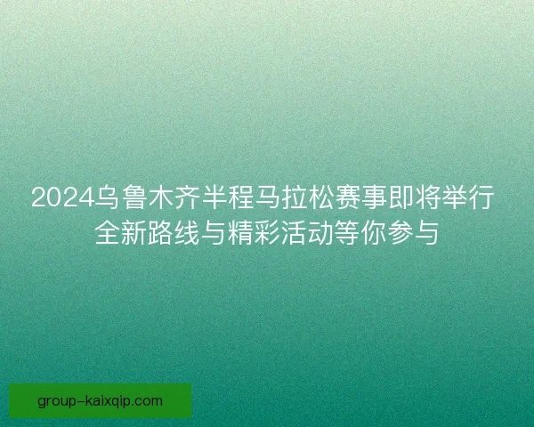 2024乌鲁木齐半程马拉松赛事即将举行 全新路线与精彩活动等你参与