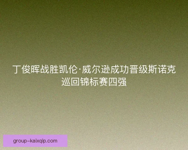 丁俊晖战胜凯伦·威尔逊成功晋级斯诺克巡回锦标赛四强 丁俊晖战胜凯伦·威尔逊成功晋级斯诺克巡回锦标赛四强