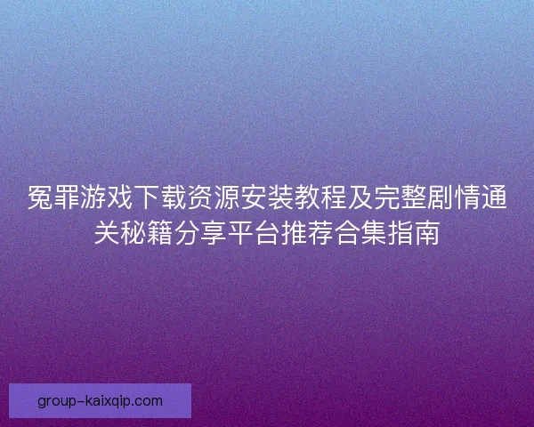 冤罪游戏下载资源安装教程及完整剧情通关秘籍分享平台推荐合集指南