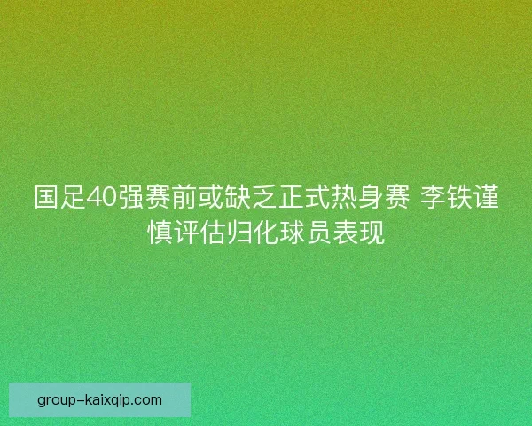 国足40强赛前或缺乏正式热身赛 李铁谨慎评估归化球员表现