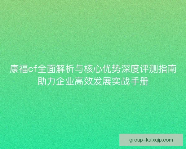 康福cf全面解析与核心优势深度评测指南助力企业高效发展实战手册 康福cf全面解析与核心优势深度评测指南助力企业高效发展实战手册
