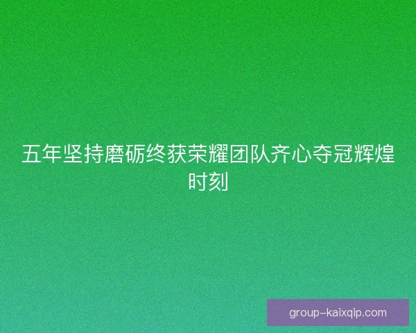 五年坚持磨砺终获荣耀团队齐心夺冠辉煌时刻
