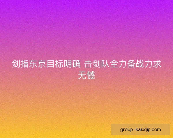 剑指东京目标明确 击剑队全力备战力求无憾