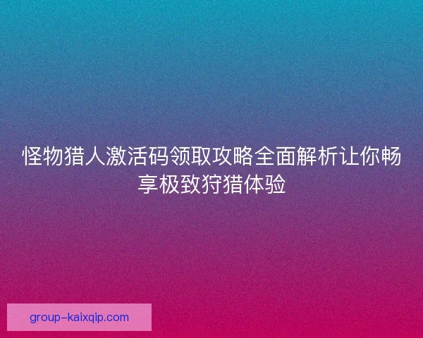 怪物猎人激活码领取攻略全面解析让你畅享极致狩猎体验 怪物猎人激活码领取攻略全面解析让你畅享极致狩猎体验