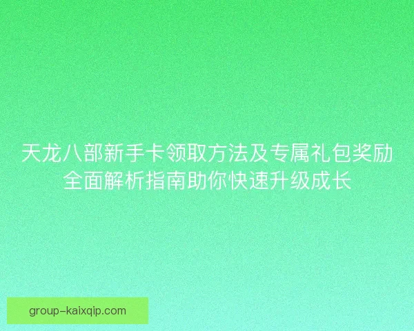 天龙八部新手卡领取方法及专属礼包奖励全面解析指南助你快速升级成长