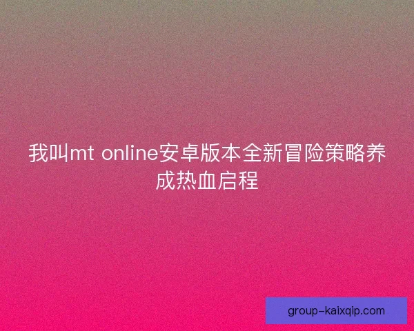 我叫mt online安卓版本全新冒险策略养成热血启程