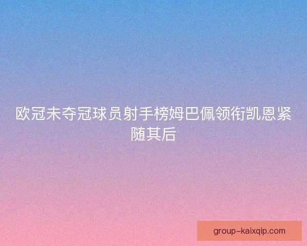 欧冠未夺冠球员射手榜姆巴佩领衔凯恩紧随其后 欧冠未夺冠球员射手榜姆巴佩领衔凯恩紧随其后