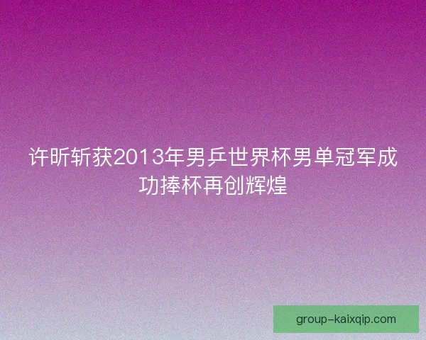 许昕斩获2013年男乒世界杯男单冠军成功捧杯再创辉煌