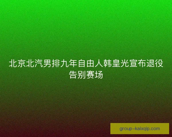 北京北汽男排九年自由人韩皇光宣布退役告别赛场