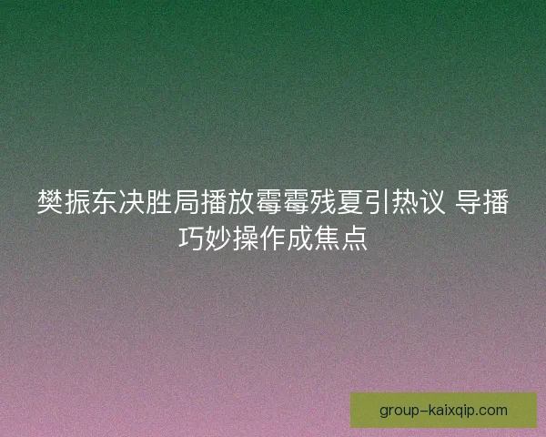 樊振东决胜局播放霉霉残夏引热议 导播巧妙操作成焦点