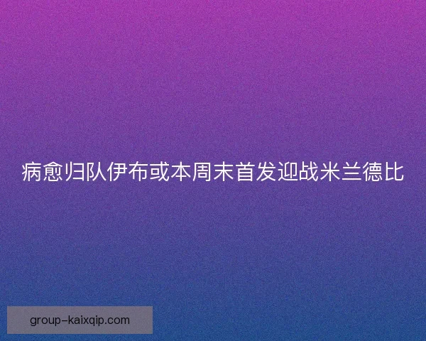 病愈归队伊布或本周末首发迎战米兰德比