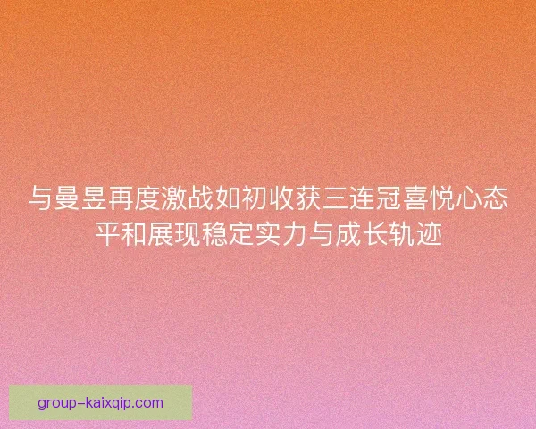 与曼昱再度激战如初收获三连冠喜悦心态平和展现稳定实力与成长轨迹 与曼昱再度激战如初收获三连冠喜悦心态平和展现稳定实力与成长轨迹