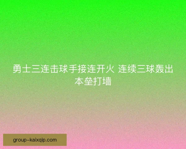 勇士三连击球手接连开火 连续三球轰出本垒打墙 勇士三连击球手接连开火 连续三球轰出本垒打墙